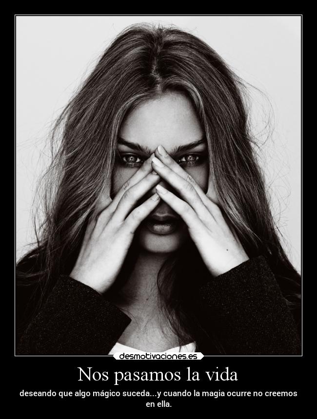 Nos pasamos la vida - deseando que algo mágico suceda...y cuando la magia ocurre no creemos
en ella.