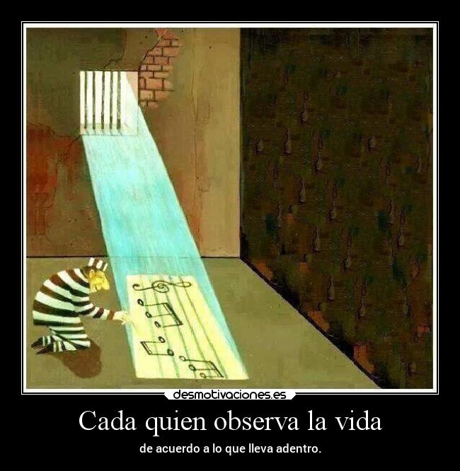 Cada quien observa la vida - de acuerdo a lo que lleva adentro.