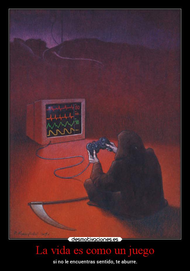 La vida es como un juego - si no le encuentras sentido, te aburre.