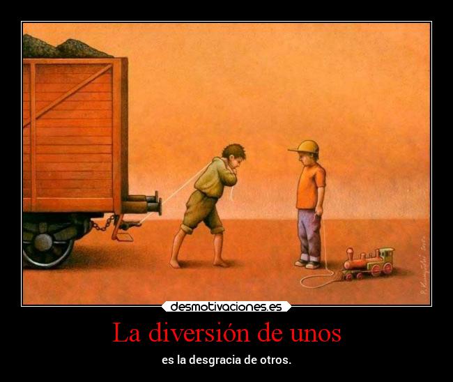 La diversión de unos - es la desgracia de otros.