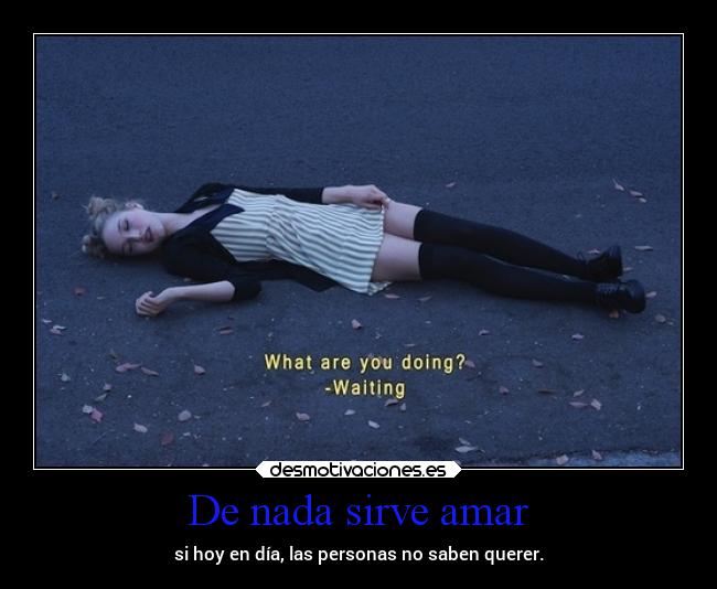 De nada sirve amar - si hoy en día, las personas no saben querer.