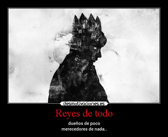 Reyes de todo - dueños de poco
merecedores de nada..