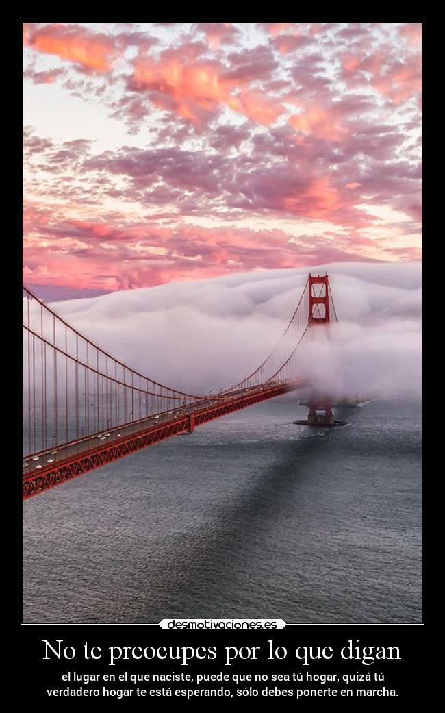 No te preocupes por lo que digan - el lugar en el que naciste, puede que no sea tú hogar, quizá tú
verdadero hogar te está esperando, sólo debes ponerte en marcha.