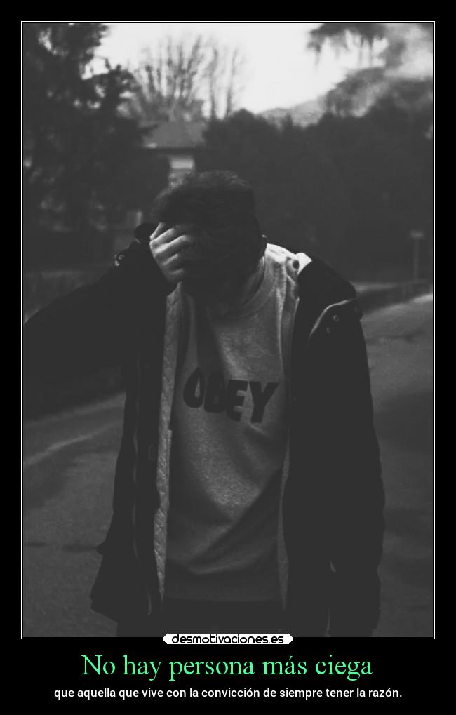 No hay persona más ciega - que aquella que vive con la convicción de siempre tener la razón.