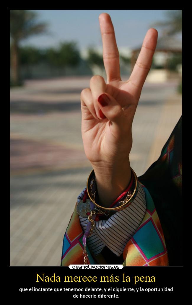 Nada merece más la pena - que el instante que tenemos delante, y el siguiente, y la oportunidad
de hacerlo diferente.