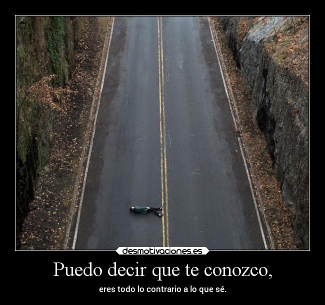 Puedo decir que te conozco, - eres todo lo contrario a lo que sé.