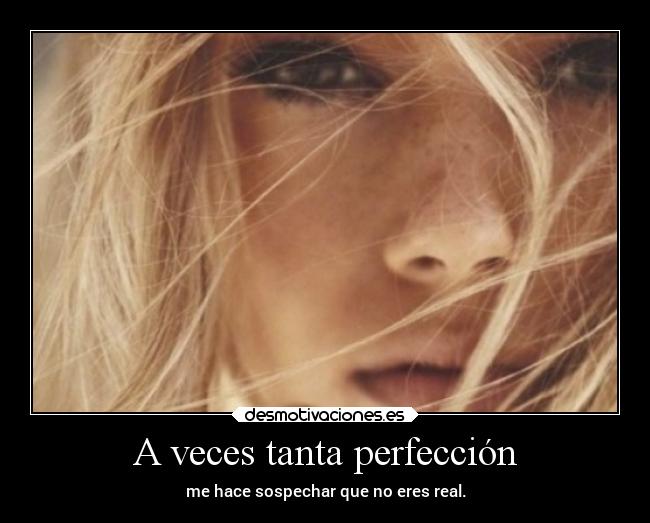 A veces tanta perfección - me hace sospechar que no eres real.
