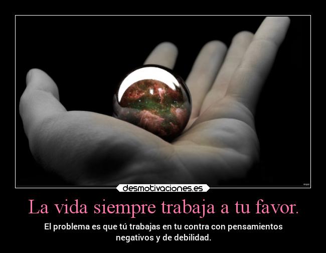 La vida siempre trabaja a tu favor. - El problema es que tú trabajas en tu contra con pensamientos
negativos y de debilidad.