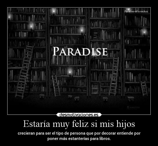 Estaría muy feliz si mis hijos - crecieran para ser el tipo de persona que por decorar entiende por
poner más estanterías para libros.
