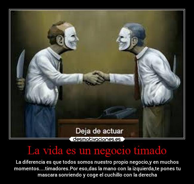 La vida es un negocio timado - La diferencia es que todos somos nuestro propio negocio,y en muchos
momentos....timadores.Por eso,das la mano con la izquierda,te pones tu
mascara sonriendo y coge el cuchillo con la derecha