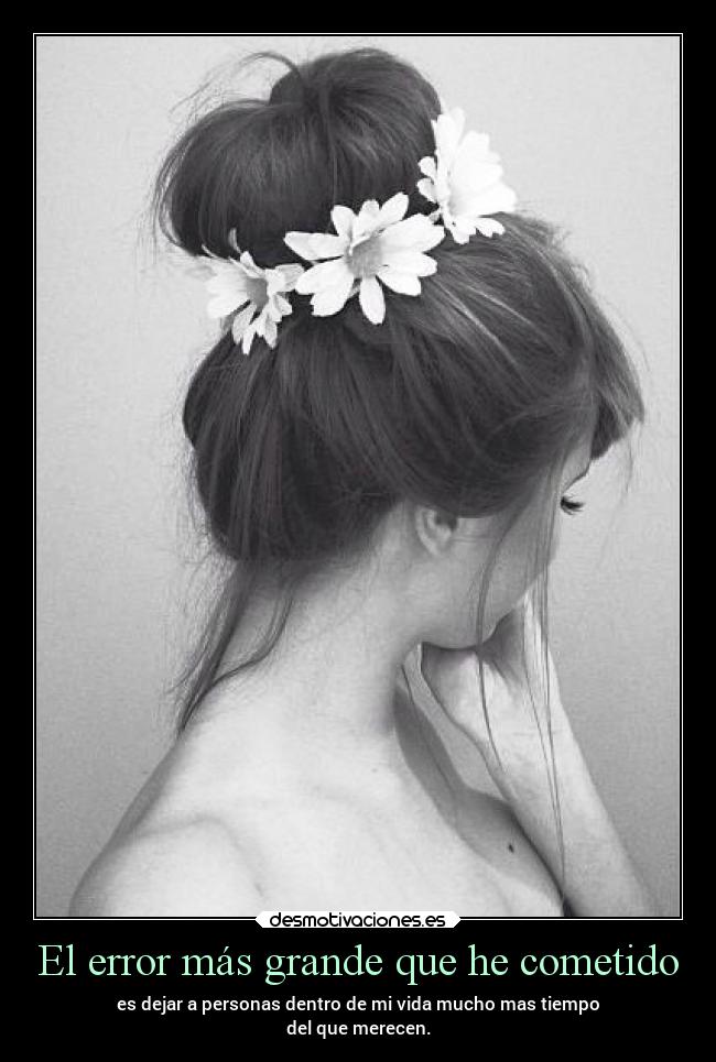 El error más grande que he cometido - es dejar a personas dentro de mi vida mucho mas tiempo
del que merecen.