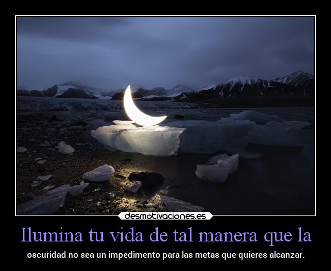 Ilumina tu vida de tal manera que la - oscuridad no sea un impedimento para las metas que quieres alcanzar.