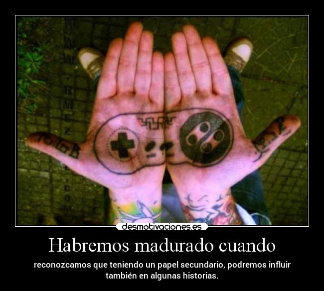 Habremos madurado cuando - reconozcamos que teniendo un papel secundario, podremos influir
también en algunas historias.