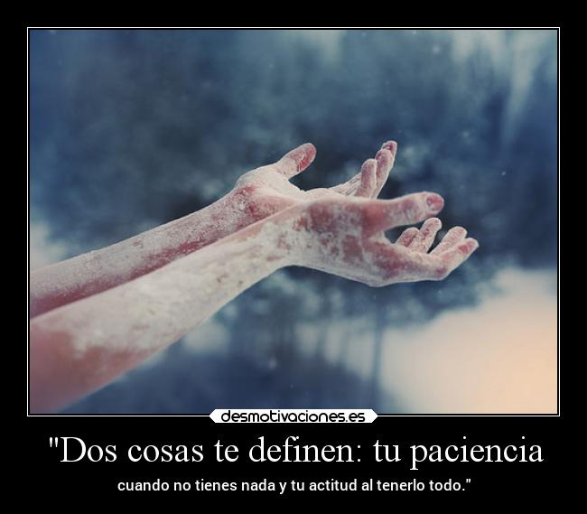 Dos cosas te definen: tu paciencia - cuando no tienes nada y tu actitud al tenerlo todo.