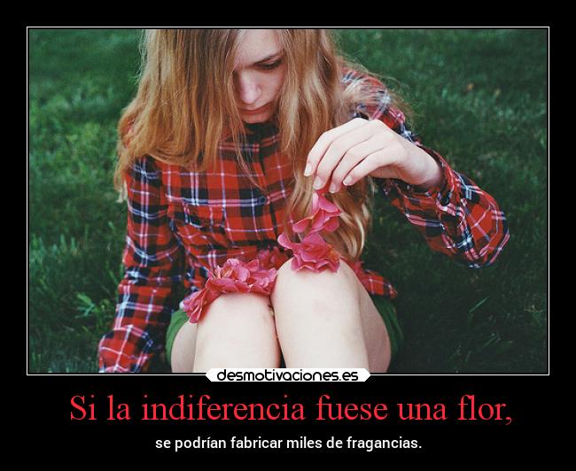 Si la indiferencia fuese una flor, - 