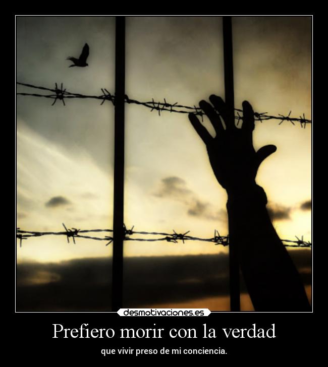Prefiero morir con la verdad - que vivir preso de mi conciencia.
