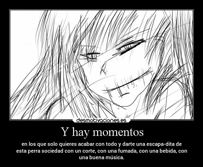 Y hay momentos - en los que solo quieres acabar con todo y darte una escapa-dita de
esta perra sociedad con un corte, con una fumada, con una bebida, con
una buena música.