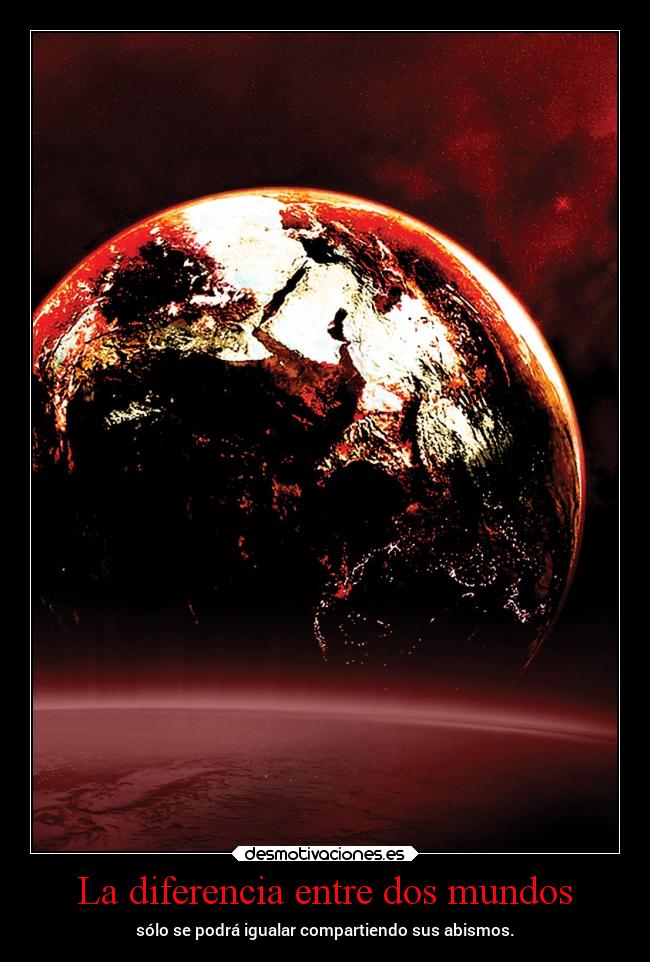 La diferencia entre dos mundos - sólo se podrá igualar compartiendo sus abismos.
