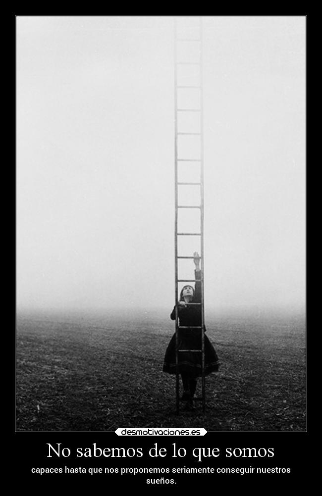 No sabemos de lo que somos - capaces hasta que nos proponemos seriamente conseguir nuestros
sueños.