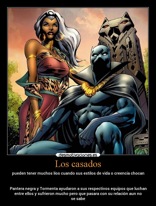 Los casados - pueden tener muchos líos cuando sus estilos de vida o creencia chocan
Pantera negra y Tormenta ayudaron a sus respectivos equipos que luchan
entre ellos y sufrieron mucho pero que pasara con su relación aun no
se sabe