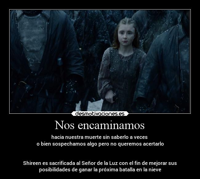 Nos encaminamos - hacia nuestra muerte sin saberlo a veces
o bien sospechamos algo pero no queremos acertarlo
Shireen es sacrificada al Señor de la Luz con el fin de mejorar sus
posibilidades de ganar la próxima batalla en la nieve