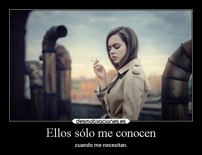 Ellos sólo me conocen - cuando me necesitan.