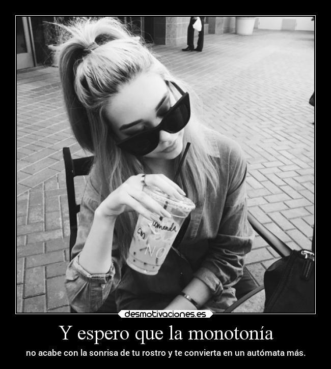 Y espero que la monotonía - no acabe con la sonrisa de tu rostro y te convierta en un autómata más.