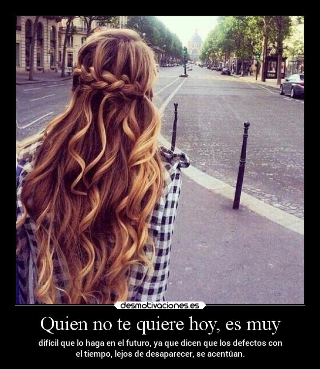 Quien no te quiere hoy, es muy - difícil que lo haga en el futuro, ya que dicen que los defectos con
el tiempo, lejos de desaparecer, se acentúan.