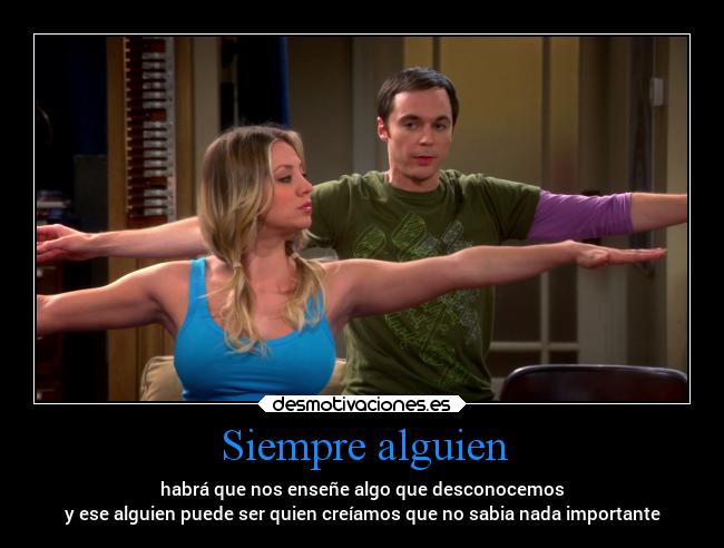 Siempre alguien - habrá que nos enseñe algo que desconocemos
y ese alguien puede ser quien creíamos que no sabia nada importante