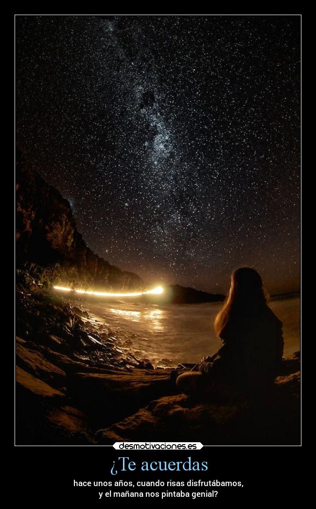 ¿Te acuerdas - hace unos años, cuando risas disfrutábamos,
y el mañana nos pintaba genial?