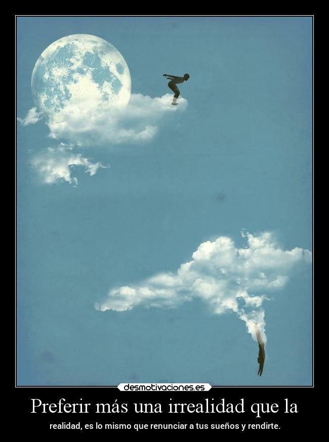 Preferir más una irrealidad que la - realidad, es lo mismo que renunciar a tus sueños y rendirte.