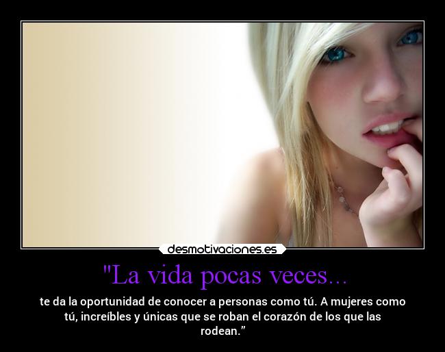 La vida pocas veces... - te da la oportunidad de conocer a personas como tú. A mujeres como
tú, increíbles y únicas que se roban el corazón de los que las
rodean.”