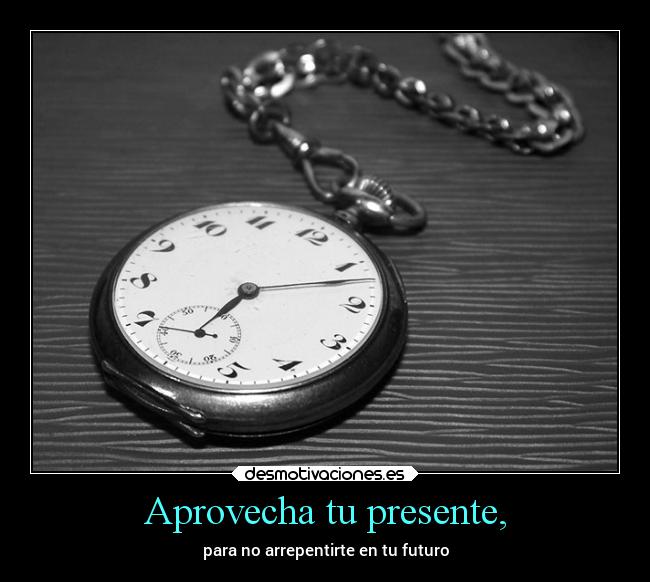 Aprovecha tu presente, -