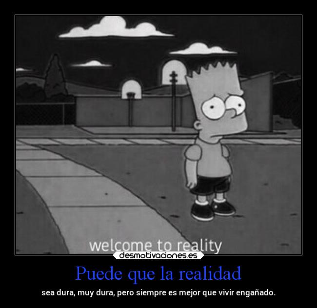 Puede que la realidad - sea dura, muy dura, pero siempre es mejor que vivir engañado.