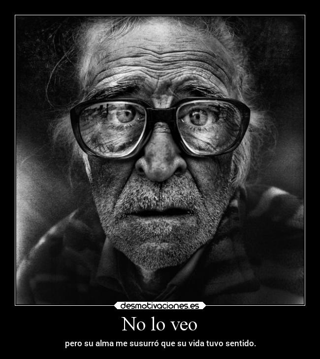 No lo veo - pero su alma me susurró que su vida tuvo sentido.