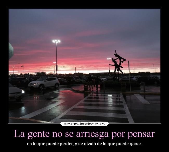 La gente no se arriesga por pensar - en lo que puede perder, y se olvida de lo que puede ganar.