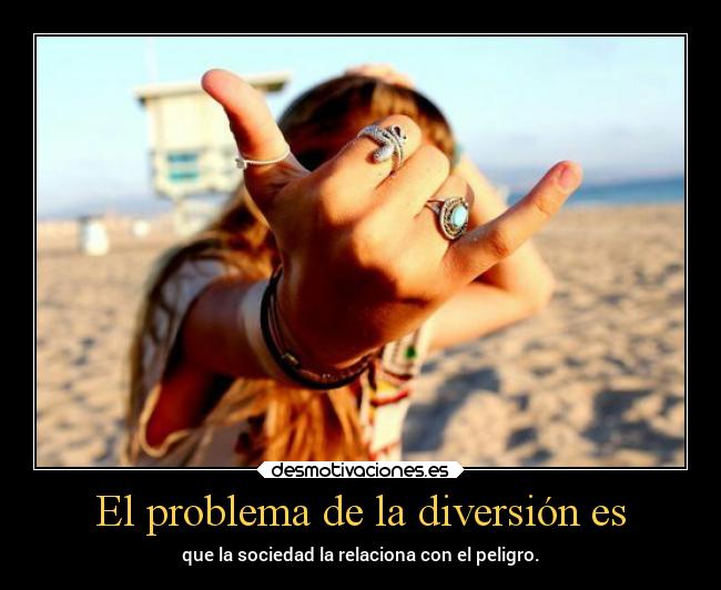 El problema de la diversión es - que la sociedad la relaciona con el peligro.