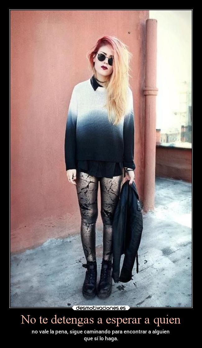 No te detengas a esperar a quien - no vale la pena, sigue caminando para encontrar a alguien
que sí lo haga.