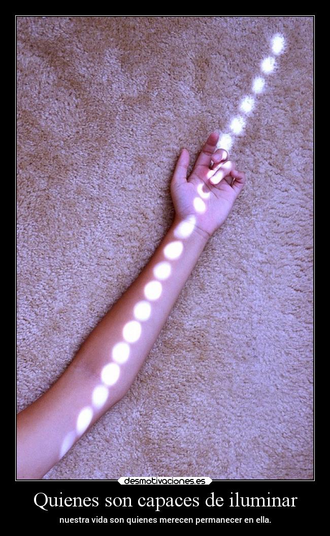 Quienes son capaces de iluminar - nuestra vida son quienes merecen permanecer en ella.