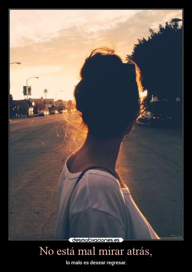 No está mal mirar atrás, - lo malo es desear regresar.