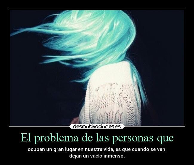 El problema de las personas que - ocupan un gran lugar en nuestra vida, es que cuando se van
dejan un vacío inmenso.