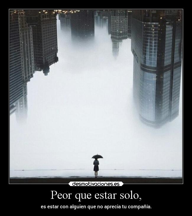Peor que estar solo, - es estar con alguien que no aprecia tu compañía.