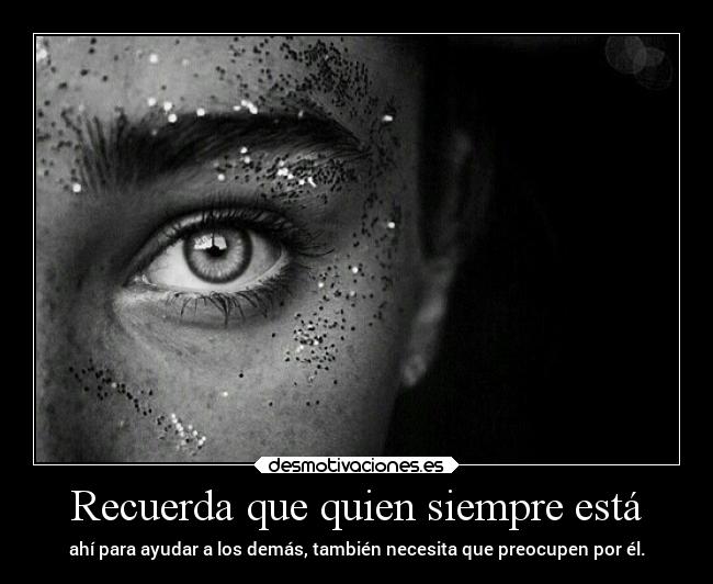 Recuerda que quien siempre está - ahí para ayudar a los demás, también necesita que preocupen por él.