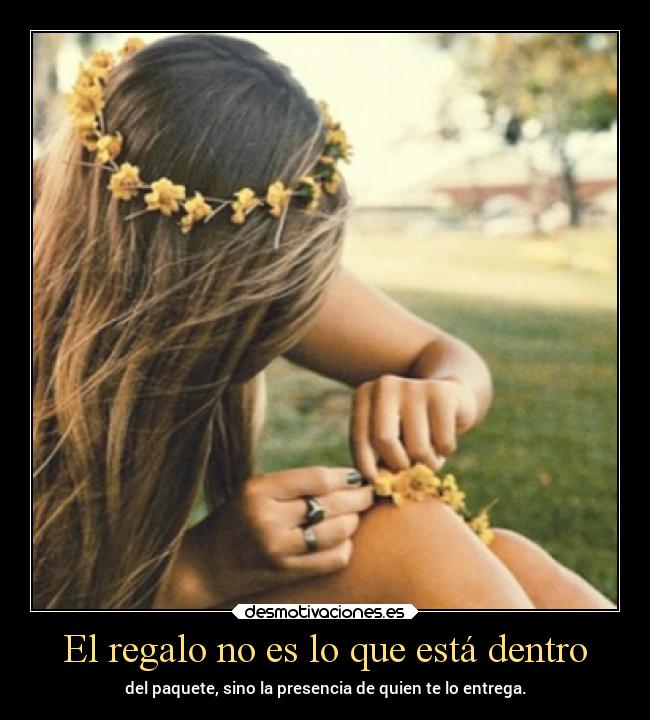 El regalo no es lo que está dentro - del paquete, sino la presencia de quien te lo entrega.