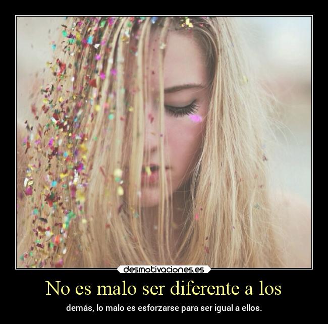No es malo ser diferente a los - demás, lo malo es esforzarse para ser igual a ellos.