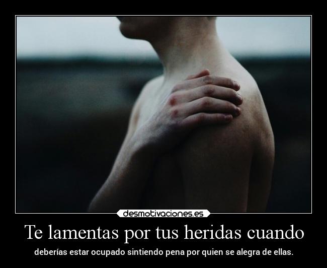 Te lamentas por tus heridas cuando - 