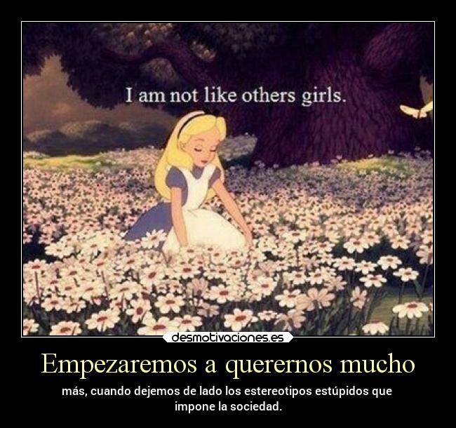 Empezaremos a querernos mucho - más, cuando dejemos de lado los estereotipos estúpidos que
impone la sociedad.