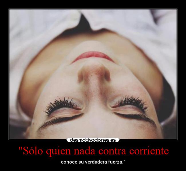 Sólo quien nada contra corriente - conoce su verdadera fuerza.