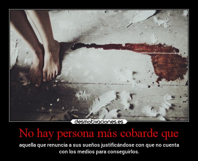 No hay persona más cobarde que - aquella que renuncia a sus sueños justificándose con que no cuenta
con los medios para conseguirlos.