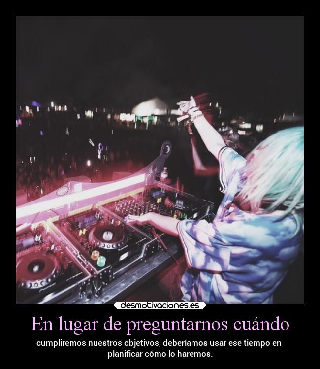 En lugar de preguntarnos cuándo - cumpliremos nuestros objetivos, deberíamos usar ese tiempo en
planificar cómo lo haremos.